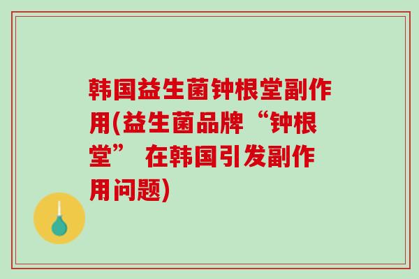 韩国益生菌钟根堂副作用(益生菌品牌“钟根堂” 在韩国引发副作用问题)