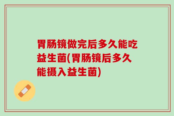 胃肠镜做完后多久能吃益生菌(胃肠镜后多久能摄入益生菌)