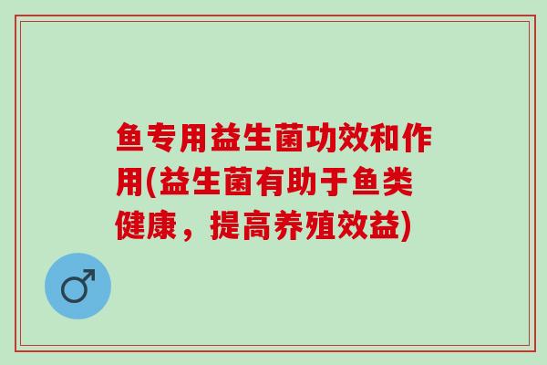 鱼专用益生菌功效和作用(益生菌有助于鱼类健康，提高养殖效益)