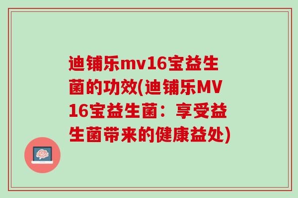 迪铺乐mv16宝益生菌的功效(迪铺乐MV16宝益生菌：享受益生菌带来的健康益处)