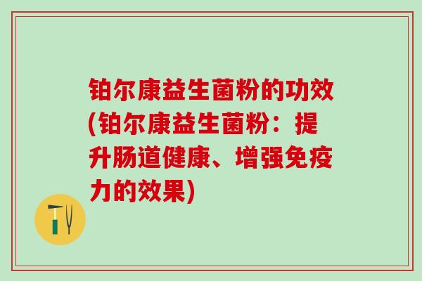 铂尔康益生菌粉的功效(铂尔康益生菌粉：提升肠道健康、增强免疫力的效果)