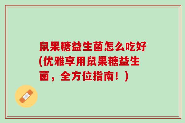 鼠果糖益生菌怎么吃好(优雅享用鼠果糖益生菌，全方位指南！)