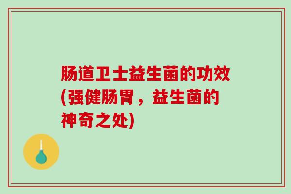 肠道卫士益生菌的功效(强健肠胃，益生菌的神奇之处)