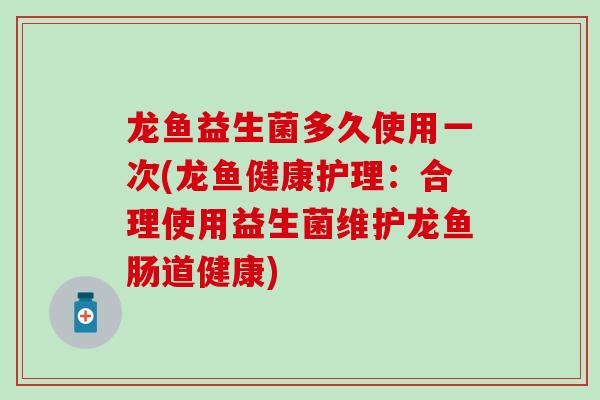 龙鱼益生菌多久使用一次(龙鱼健康护理：合理使用益生菌维护龙鱼肠道健康)