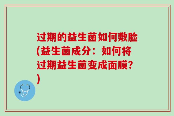 过期的益生菌如何敷脸(益生菌成分：如何将过期益生菌变成面膜？)
