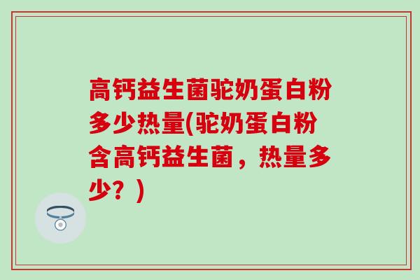 高钙益生菌驼奶蛋白粉多少热量(驼奶蛋白粉含高钙益生菌，热量多少？)