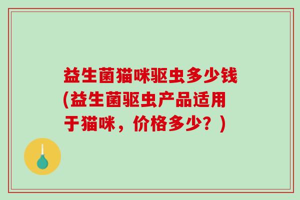 益生菌猫咪驱虫多少钱(益生菌驱虫产品适用于猫咪，价格多少？)