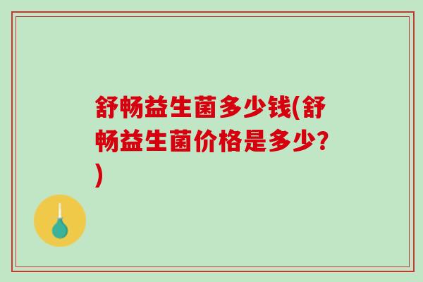 舒畅益生菌多少钱(舒畅益生菌价格是多少？)