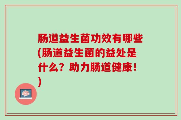 肠道益生菌功效有哪些(肠道益生菌的益处是什么？助力肠道健康！)