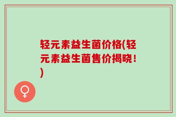 轻元素益生菌价格(轻元素益生菌售价揭晓！)