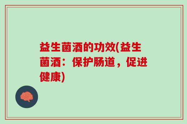 益生菌酒的功效(益生菌酒：保护肠道，促进健康)