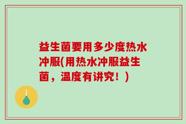 益生菌要用多少度热水冲服(用热水冲服益生菌，温度有讲究！)
