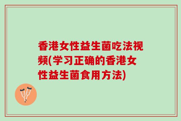 香港女性益生菌吃法视频(学习正确的香港女性益生菌食用方法)