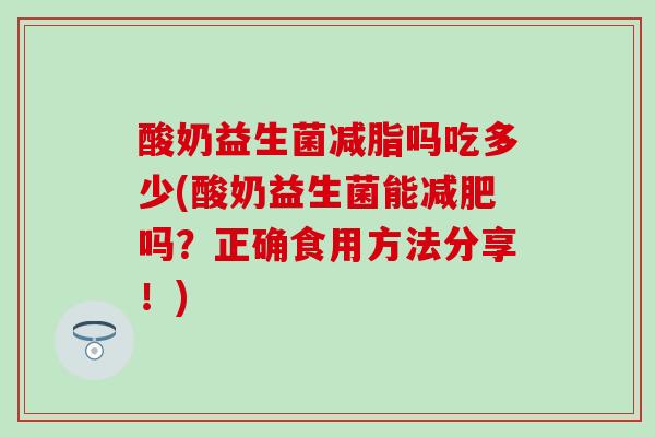 酸奶益生菌减脂吗吃多少(酸奶益生菌能吗?正确食用方法分享!) 酸奶益生菌减脂吗吃多少(酸奶益生菌能吗?正确食用方法分享!)