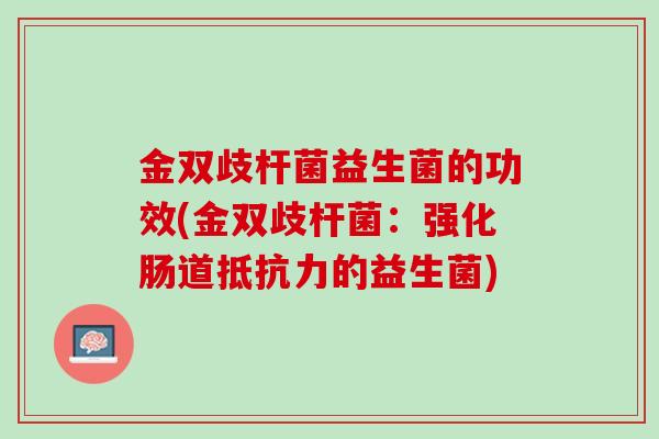 金双歧杆菌益生菌的功效(金双歧杆菌：强化肠道抵抗力的益生菌)