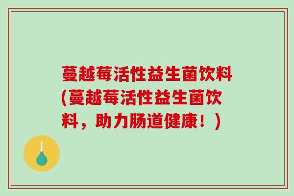 蔓越莓活性益生菌饮料(蔓越莓活性益生菌饮料，助力肠道健康！)