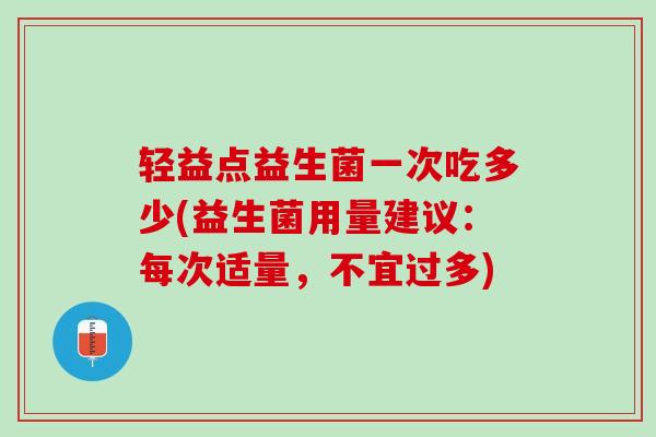 轻益点益生菌一次吃多少(益生菌用量建议：每次适量，不宜过多)