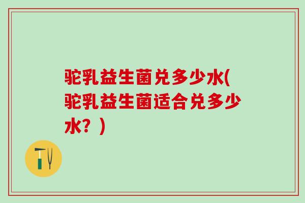 驼乳益生菌兑多少水(驼乳益生菌适合兑多少水？)