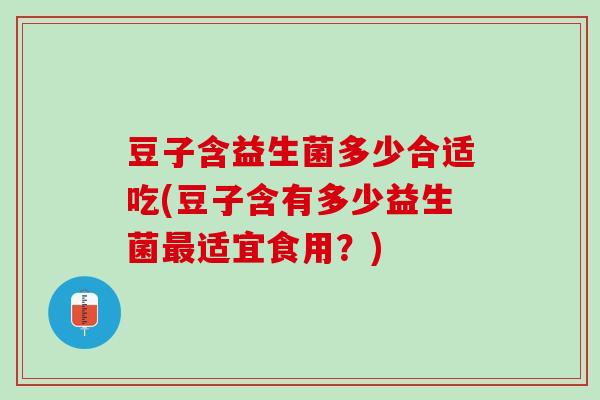 豆子含益生菌多少合适吃(豆子含有多少益生菌最适宜食用？)