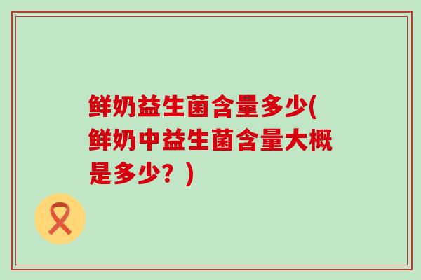 鲜奶益生菌含量多少(鲜奶中益生菌含量大概是多少？)