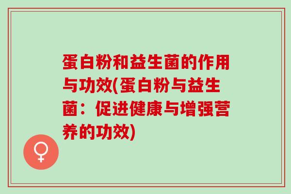 蛋白粉和益生菌的作用与功效(蛋白粉与益生菌：促进健康与增强营养的功效)