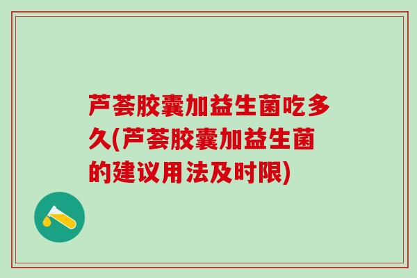芦荟胶囊加益生菌吃多久(芦荟胶囊加益生菌的建议用法及时限)