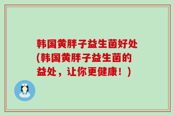 韩国黄胖子益生菌好处(韩国黄胖子益生菌的益处，让你更健康！)