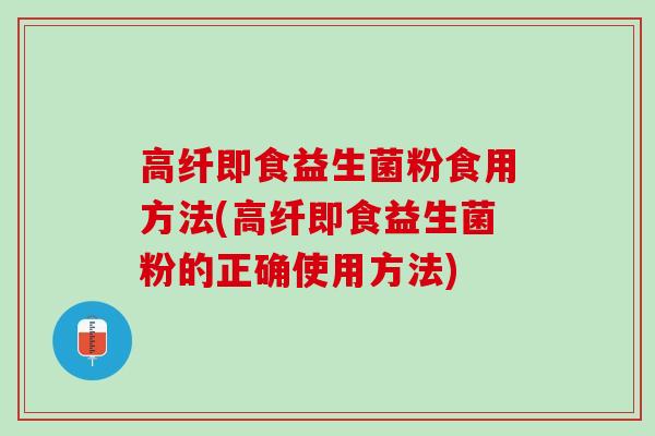 高纤即食益生菌粉食用方法(高纤即食益生菌粉的正确使用方法)