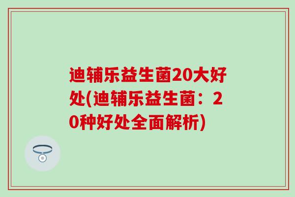 迪辅乐益生菌20大好处(迪辅乐益生菌：20种好处全面解析)