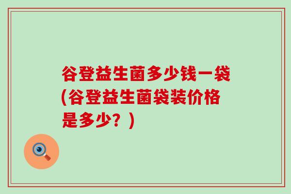 谷登益生菌多少钱一袋(谷登益生菌袋装价格是多少？)