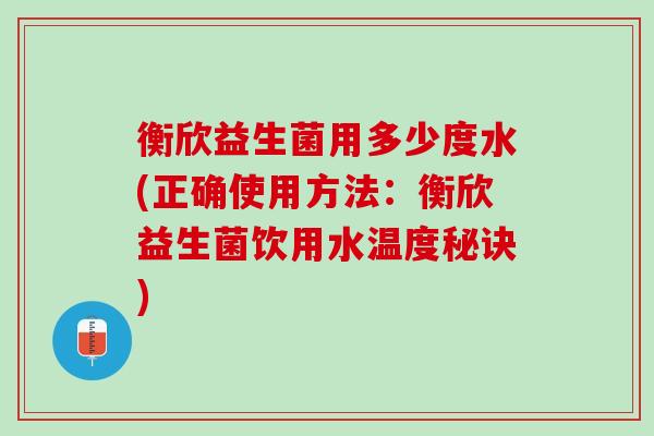 衡欣益生菌用多少度水(正确使用方法：衡欣益生菌饮用水温度秘诀)