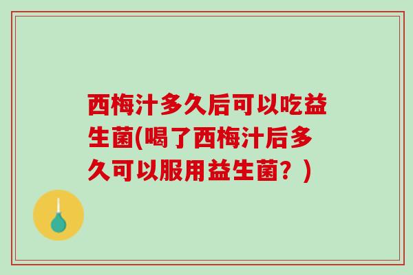 西梅汁多久后可以吃益生菌(喝了西梅汁后多久可以服用益生菌？)