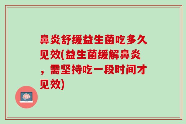 鼻炎舒缓益生菌吃多久见效(益生菌缓解鼻炎，需坚持吃一段时间才见效)