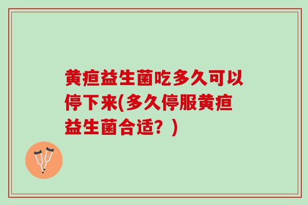 黄疸益生菌吃多久可以停下来(多久停服黄疸益生菌合适？)