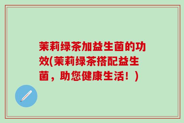 茉莉绿茶加益生菌的功效(茉莉绿茶搭配益生菌，助您健康生活！)