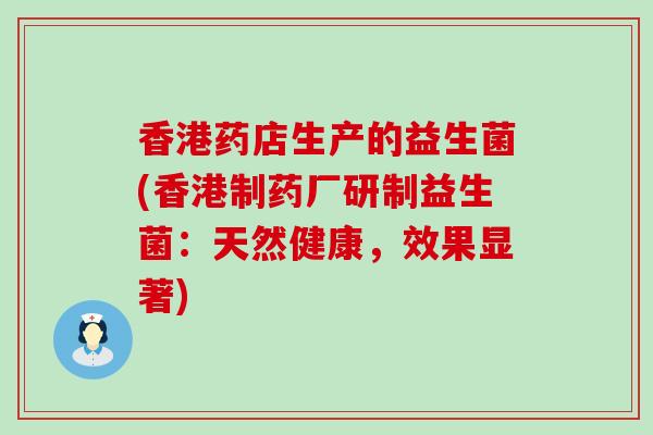 香港药店生产的益生菌(香港制药厂研制益生菌：天然健康，效果显著)