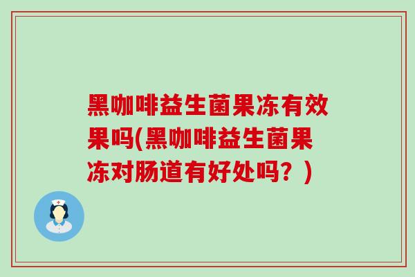 黑咖啡益生菌果冻有效果吗(黑咖啡益生菌果冻对肠道有好处吗？)