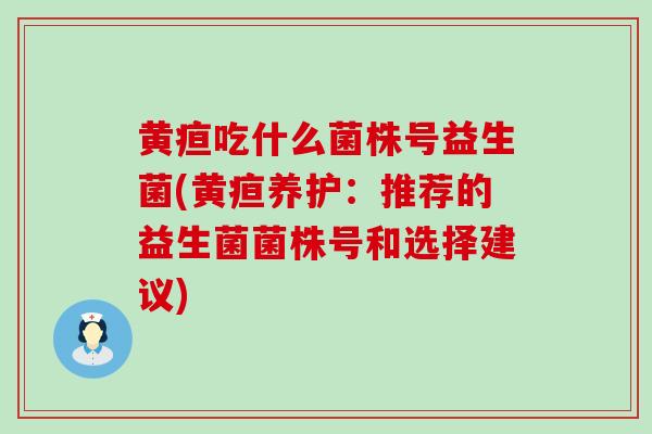 黄疸吃什么菌株号益生菌(黄疸养护：推荐的益生菌菌株号和选择建议)