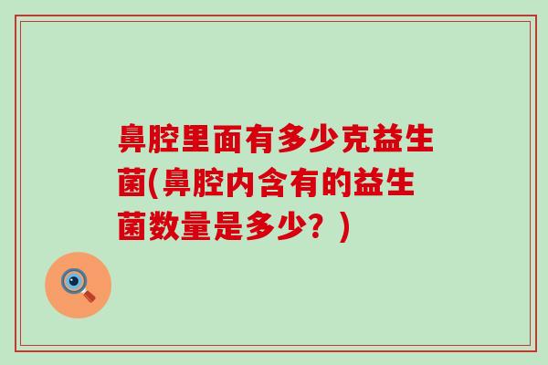 鼻腔里面有多少克益生菌(鼻腔内含有的益生菌数量是多少？)