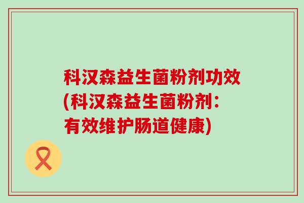 科汉森益生菌粉剂功效(科汉森益生菌粉剂：有效维护肠道健康)