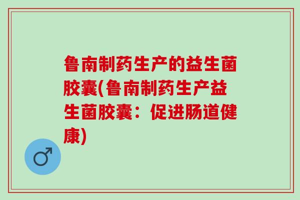 鲁南制药生产的益生菌胶囊(鲁南制药生产益生菌胶囊：促进肠道健康)
