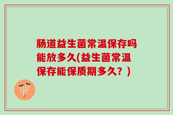 肠道益生菌常温保存吗能放多久(益生菌常温保存能保质期多久？)
