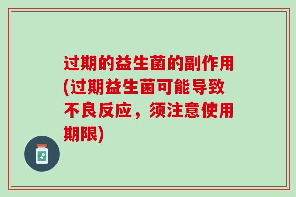 过期的益生菌的副作用(过期益生菌可能导致不良反应，须注意使用期限)