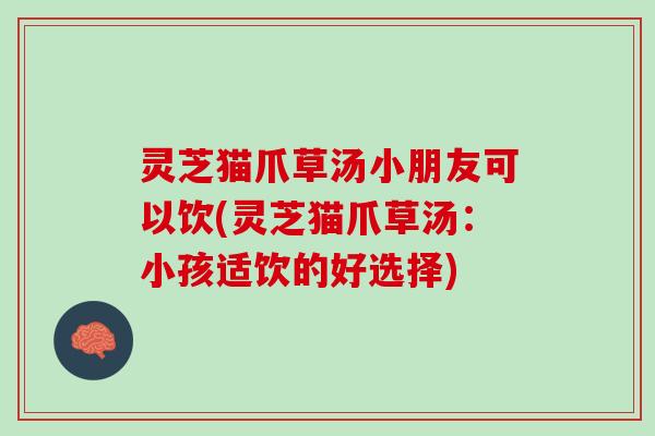 灵芝猫爪草汤小朋友可以饮(灵芝猫爪草汤：小孩适饮的好选择)