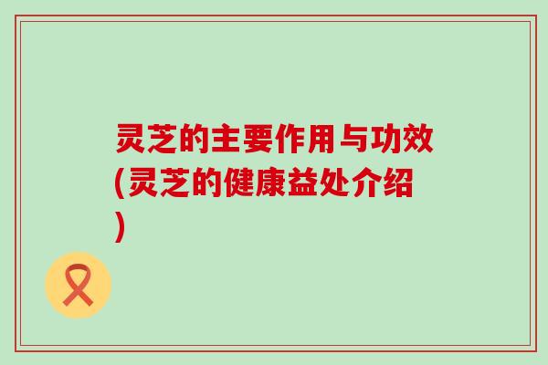 灵芝的主要作用与功效(灵芝的健康益处介绍)