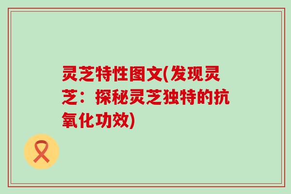 灵芝特性图文(发现灵芝：探秘灵芝独特的抗氧化功效)