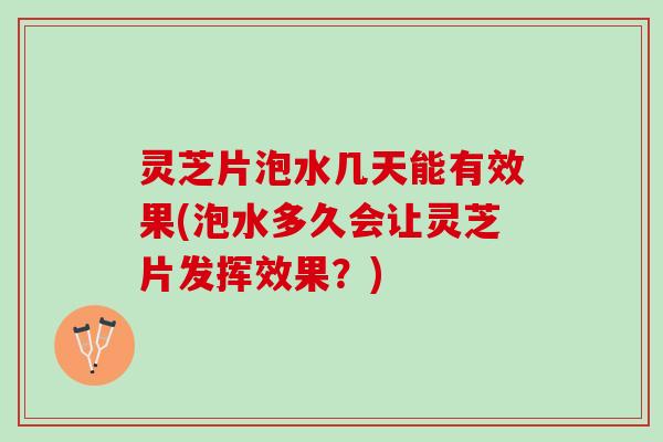 灵芝片泡水几天能有效果(泡水多久会让灵芝片发挥效果？)