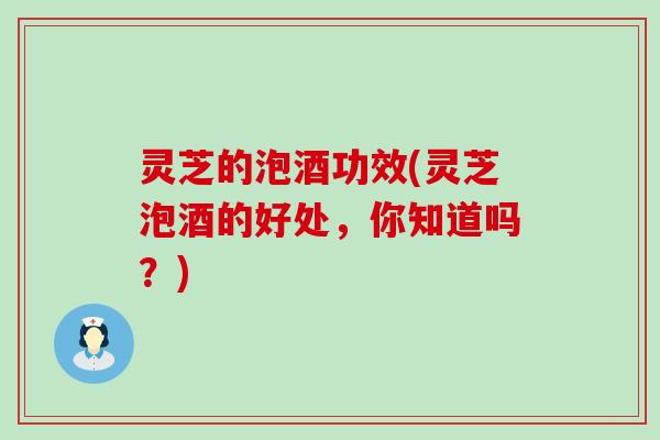 灵芝的泡酒功效(灵芝泡酒的好处，你知道吗？)