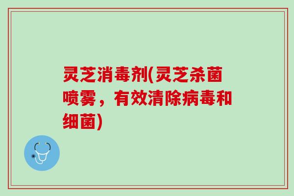 灵芝消毒剂(灵芝杀菌喷雾，有效清除病毒和细菌)