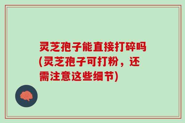 灵芝孢子能直接打碎吗(灵芝孢子可打粉，还需注意这些细节)